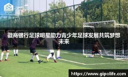 徽商银行足球明星助力青少年足球发展共筑梦想未来